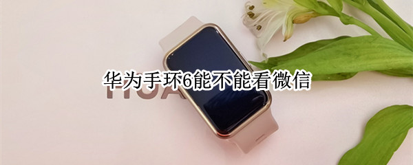 华为手环6能不能看微信 华为手环6能看微信内容吗