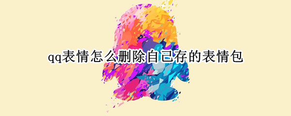 qq表情怎么删除自己存的表情包（qq表情怎么删除自己存的表情包）
