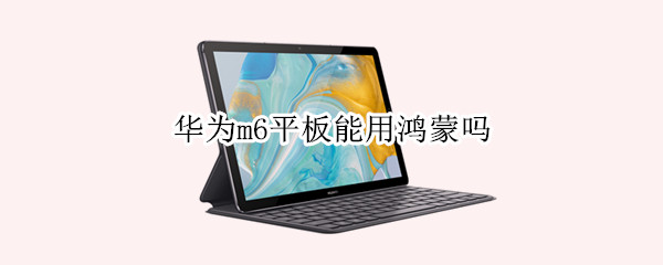 华为m6平板能用鸿蒙吗 华为M6能用鸿蒙
