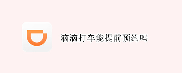 滴滴打车能提前预约吗（滴滴打车能提前预约吗现在）