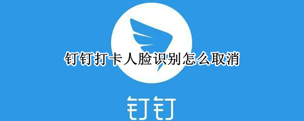 钉钉打卡人脸识别怎么取消（钉钉打卡人脸识别怎么取消认证）