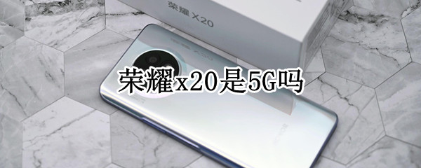 荣耀x20是5G吗（荣耀x20是5G吗）