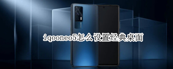 iqooneo5怎么设置经典桌面 iqooneo5怎么切换经典桌面