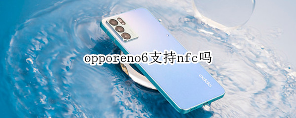 opporeno6支持nfc吗 opporeno6能不能nfc