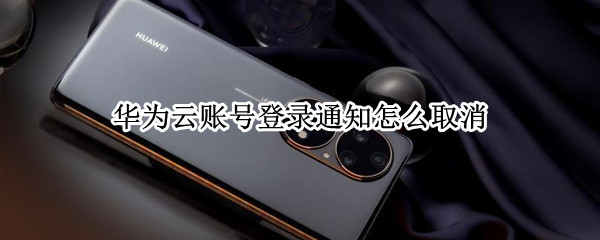 华为云账号登录通知怎么取消 怎么关闭华为云登录通知