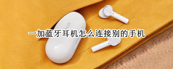 一加蓝牙耳机怎么连接别的手机（一加蓝牙耳机怎么连其它手机）