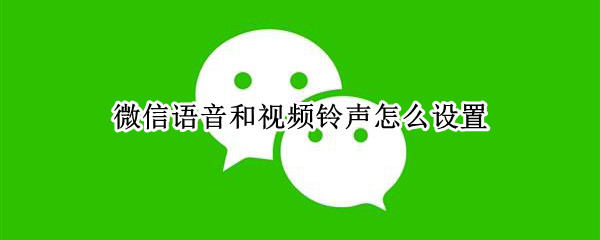 微信语音和视频铃声怎么设置 微信语音和视频铃声怎么设置自定义铃声
