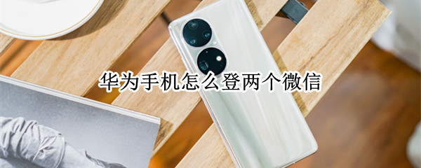 华为手机怎么登两个微信 华为手机怎么登两个微信账号