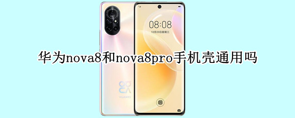 华为nova8和nova8pro手机壳通用吗 华为nova8和nova8pro的手机壳通用吗