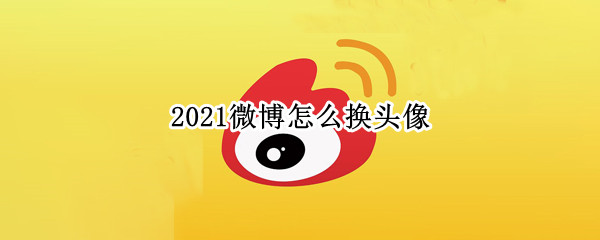 2021微博怎么换头像（2021微博如何换头像）