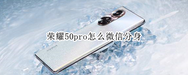 荣耀50pro怎么微信分身 荣耀50pro微信分身怎么隐藏