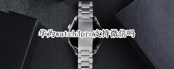 华为watch3pro支持微信吗（华为watch3pro支持微信聊天吗）