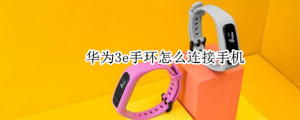 华为3e手环怎么连接手机（华为3e手环怎么连接手机失败）