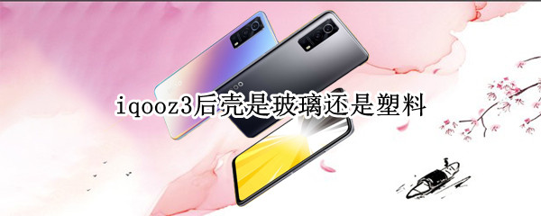 iqooz3后壳是玻璃还是塑料（iqoo3后壳是玻璃的吗）