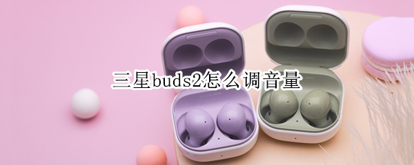 三星buds2怎么调音量 三星bud+调音量