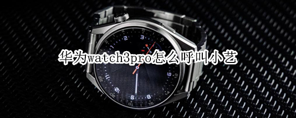 华为watch3pro怎么呼叫小艺（华为watch gt2怎么呼叫小艺）
