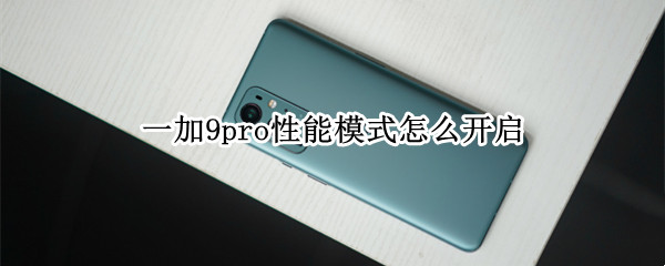 一加9pro性能模式怎么开启 一加9pro性能模式怎么开启的