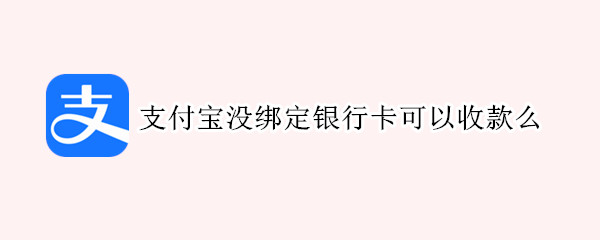 支付宝没绑定银行卡可以收款么（支付宝没绑定银行卡可以收款么）