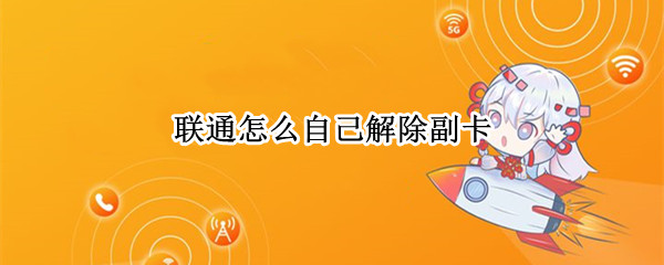 联通怎么自己解除副卡（联通怎么自己解除副卡绑定）