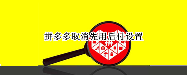 拼多多取消先用后付设置（如何取消拼多多先用后付设置）