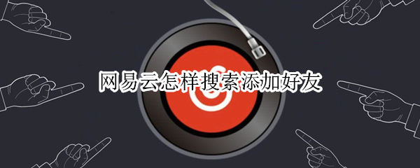 网易云怎样搜索添加好友（网易云怎样搜索添加好友的歌）