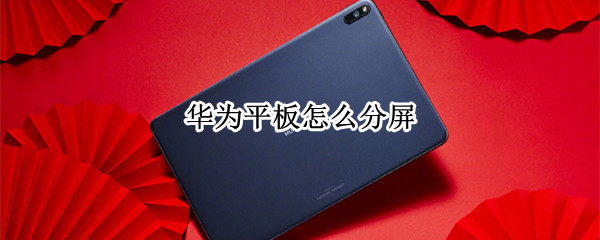 华为平板怎么分屏 华为平板怎么分屏小窗口