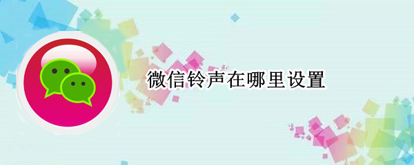 微信铃声在哪里设置 更改微信铃声在哪里设置