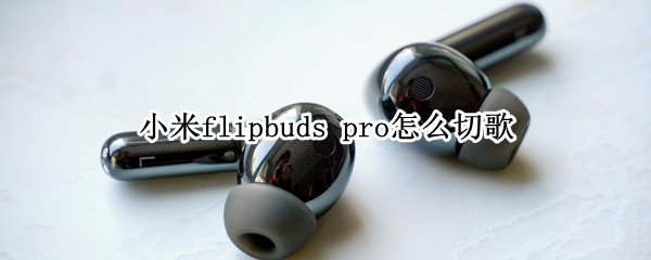 小米flipbuds 小米flipbuds pro怎么配对