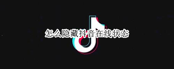 怎么隐藏抖音在线状态（怎么隐藏抖音在线状态苹果手机）