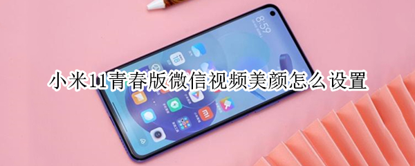 小米11青春版微信视频美颜怎么设置 小米11青春版手机微信视频美颜怎么设置