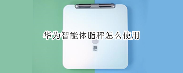 华为智能体脂秤怎么使用（华为智能体脂秤使用教程）