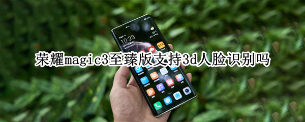 荣耀magic3至臻版支持3d人脸识别吗 荣耀magic3有3d