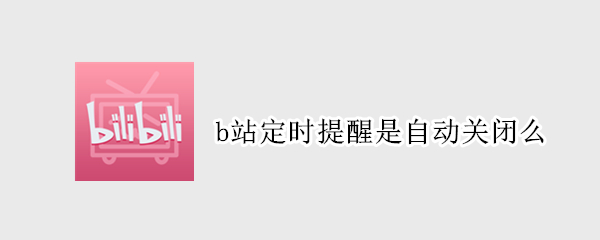 b站定时提醒是自动关闭么（b站定时关闭功能）