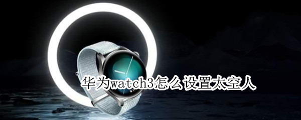 华为watch3怎么设置太空人 华为watch2怎么设置太空人