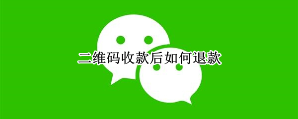 二维码收款后如何退款（二维码收款如何退款给客人）