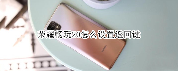 荣耀畅玩20怎么设置返回键 荣耀畅玩20怎样设置返回键