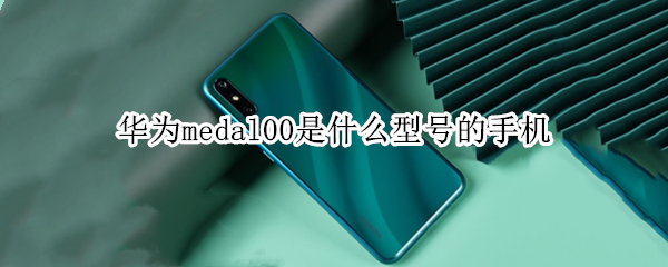 华为medal00是什么型号的手机（华为medal20是什么型号手机）