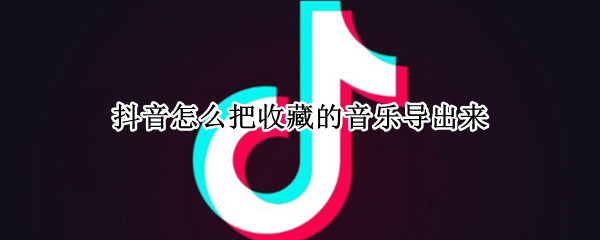 抖音怎么把收藏的音乐导出来（怎么把歌曲收藏到抖音里面）