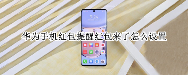 华为手机红包提醒红包来了怎么设置（华为手机设置红包来了提醒怎么设置的）