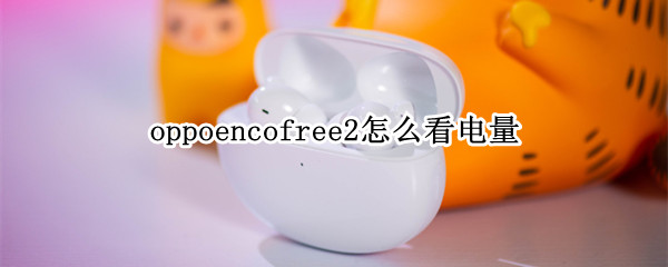 oppoencofree2怎么看电量 oppoencofree充满电怎么看