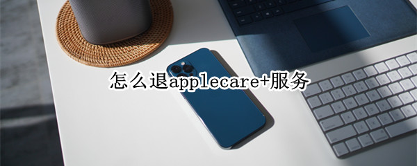 怎么退applecare+服务 怎么退applecare服务