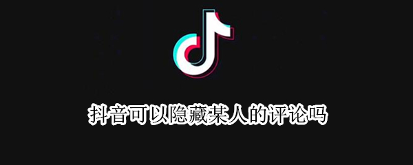 抖音可以隐藏某人的评论吗 抖音可以隐藏某人的评论吗hpphk.uqukgbjgk