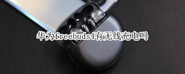 华为freebuds4有无线充电吗（华为freebud4支持无线充电吗）
