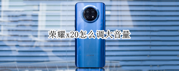 荣耀x20怎么调大音量 荣耀x20怎么调大音量模式