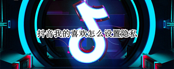 抖音我的喜欢怎么设置隐私（抖音如何把我喜欢的设置隐私）