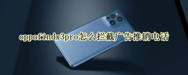 oppofindx3pro怎么拦截广告推销电话（oppofindx3怎么设置骚扰拦截）
