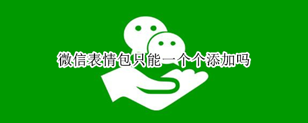 微信表情包只能一个个添加吗（微信添加表情只能一个一个添加吗）