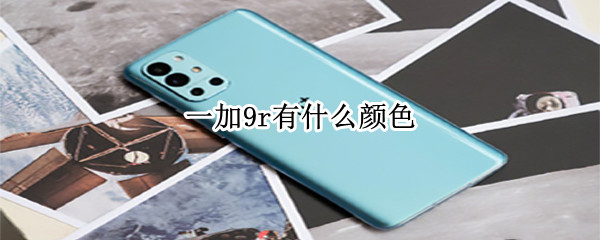 一加9r有什么颜色 一加9r有什么颜色好看