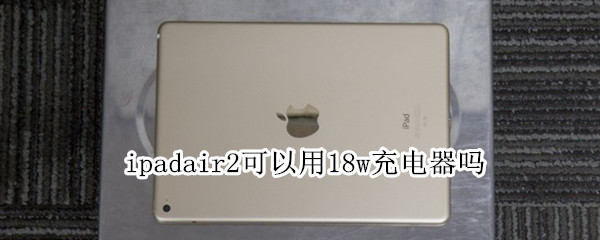 ipadair2可以用18w充电器吗 ipadair1可以用18w充电器吗