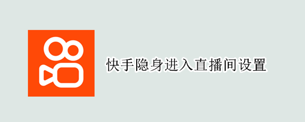 快手隐身进入直播间设置 快手隐身进入直播间设置在哪
